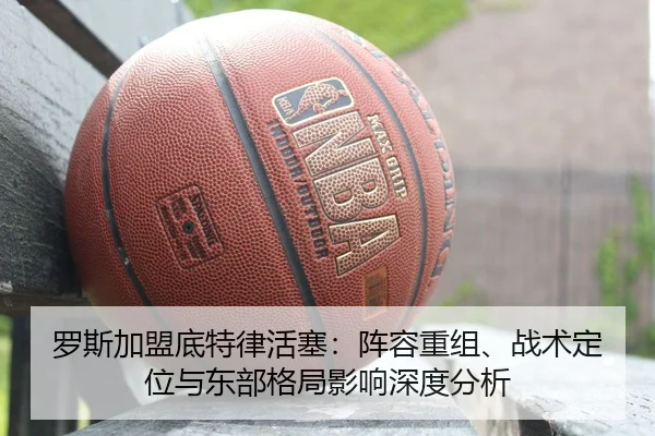 罗斯加盟底特律活塞：阵容重组、战术定位与东部格局影响深度分析